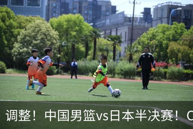 调整！中国男篮vs日本半决赛！CCTV5不直播，晋级面临五重压力